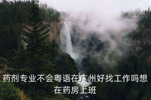 廣州藥學好找工作嗎，藥劑專業不會粵語在廣州好找工作嗎想在藥房上班