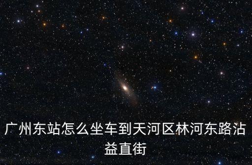 廣州東站怎么坐車到天河區林河東路沾益直街