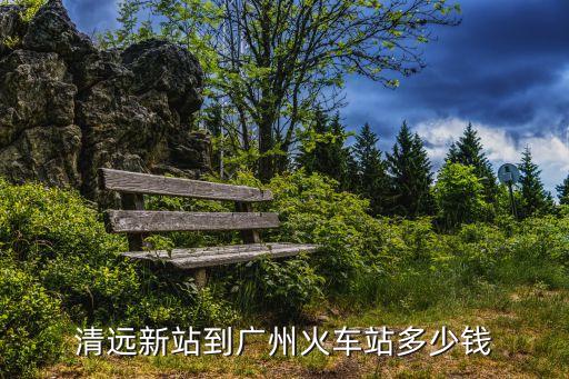 清遠(yuǎn)新站到廣州火車站多少錢
