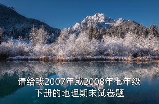 請(qǐng)給我2007年或2008年七年級(jí)下冊(cè)的地理期末試卷題