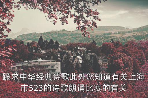 跪求中華經典詩歌此外您知道有關上海市523的詩歌朗誦比賽的有關