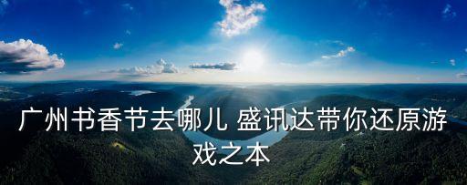 廣州書香節去哪兒 盛訊達帶你還原游戲之本