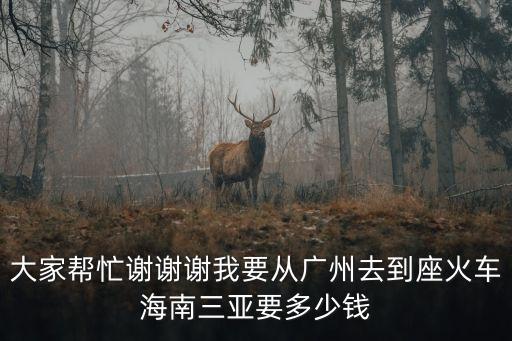 大家幫忙謝謝謝我要從廣州去到座火車海南三亞要多少錢