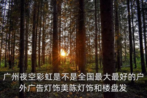 廣州燈光節亮化美陳，廣州夜空彩虹是不是全國最大最好的戶外廣告燈飾美陳燈飾和樓盤發