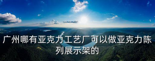 廣州哪有亞克力工藝廠可以做亞克力陳列展示架的