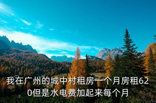 我在廣州的城中村租房一個月房租620但是水電費加起來每個月