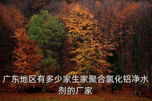 廣東地區有多少家生家聚合氯化鋁凈水劑的廠家