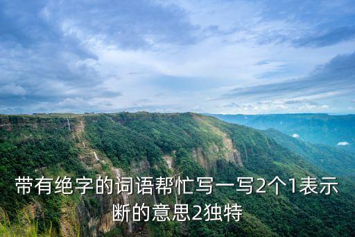 絕的組詞，帶有絕字的詞語幫忙寫一寫2個1表示斷的意思2獨特