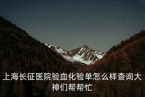 上海長征醫(yī)院驗血化驗單怎么樣查詢大神們幫幫忙