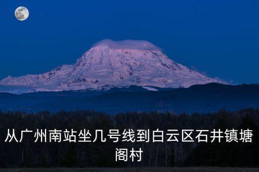 廣州南站到塘坑坐地鐵幾號線，從廣州南站坐幾號線到白云區石井鎮塘閣村