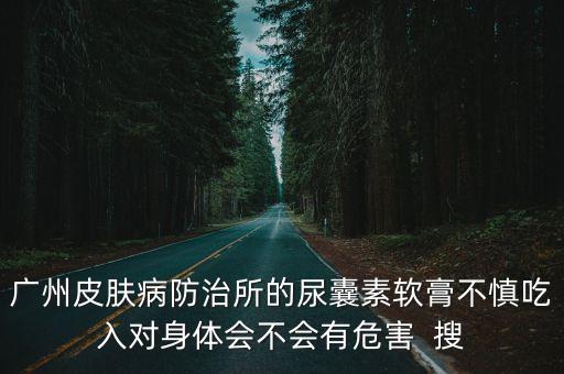 廣州皮膚病防治所的尿囊素軟膏不慎吃入對身體會不會有危害  搜