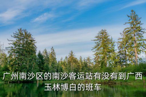 廣州南沙區(qū)的南沙客運站有沒有到廣西玉林博白的班車