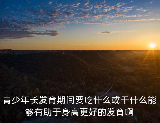 青少年長發育期間要吃什么或干什么能夠有助于身高更好的發育啊