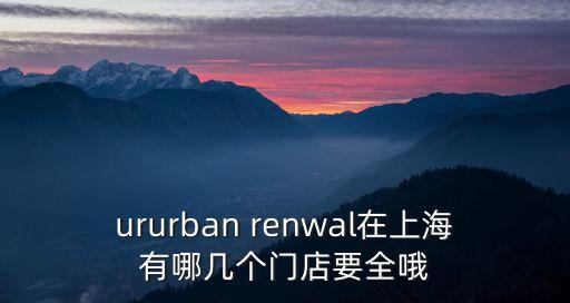 ururban renwal在上海有哪幾個門店要全哦