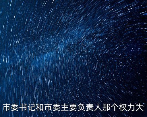 上海市委書記權力，市委書記和市委主要負責人那個權力大