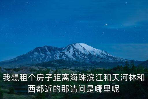 我想租個房子距離海珠濱江和天河林和西都近的那請問是哪里呢