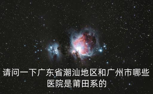 請問一下廣東省潮汕地區(qū)和廣州市哪些醫(yī)院是莆田系的