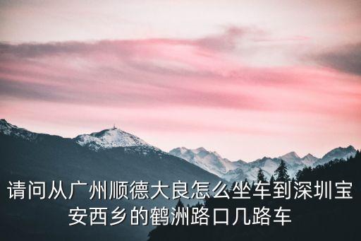 請問從廣州順德大良怎么坐車到深圳寶安西鄉的鶴洲路口幾路車