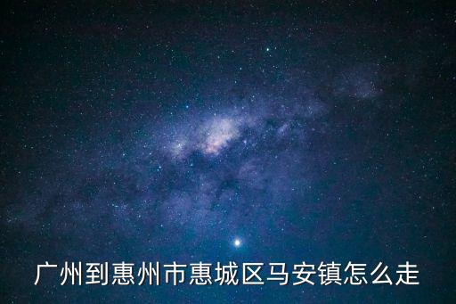 廣州去馬安怎么走，廣州到惠州市惠城區馬安鎮怎么走