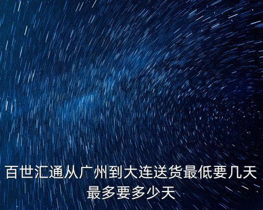 廣州到大連百世匯通多長時間，百世匯通從廣州到大連送貨最低要幾天最多要多少天
