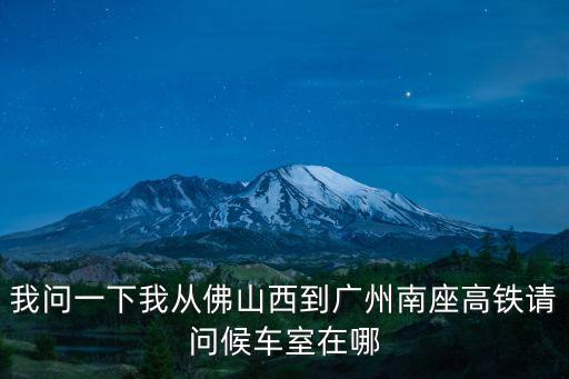 我問一下我從佛山西到廣州南座高鐵請問候車室在哪