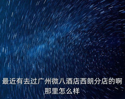最近有去過廣州微八酒店西朗分店的啊那里怎么樣