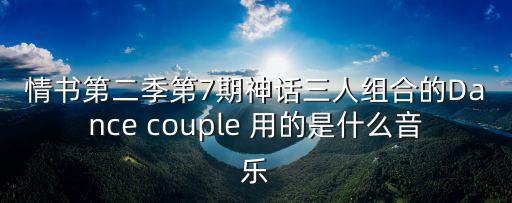 廣州三合光電電池品牌，情書第二季第7期神話三人組合的Dance couple 用的是什么音樂