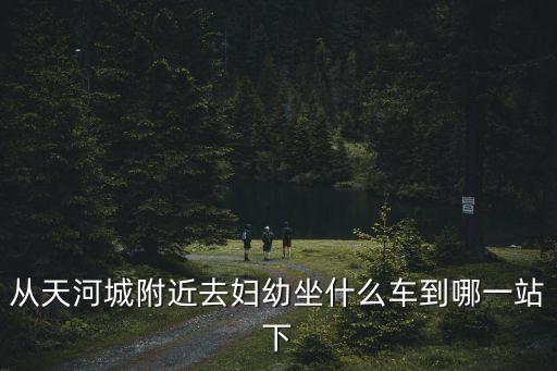從天河城附近去婦幼坐什么車到哪一站下