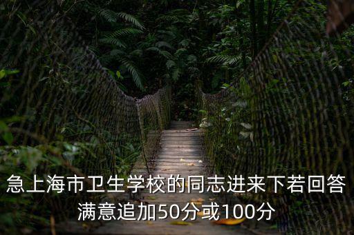 急上海市衛(wèi)生學(xué)校的同志進(jìn)來(lái)下若回答滿意追加50分或100分