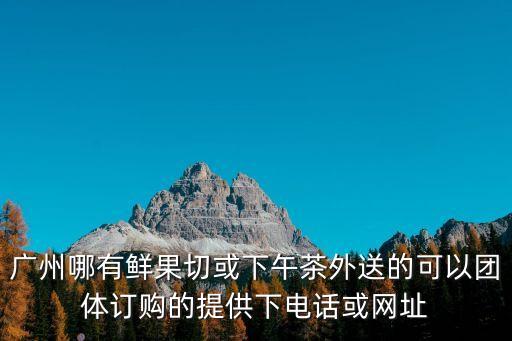 廣州鮮果切加盟店，廣州哪有鮮果切或下午茶外送的可以團(tuán)體訂購(gòu)的提供下電話或網(wǎng)址
