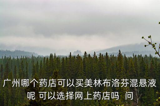 廣州哪個(gè)藥店可以買美林布洛芬混懸液呢 可以選擇網(wǎng)上藥店嗎  問