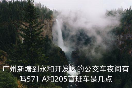 廣州新塘到永和開發區的公交車夜間有嗎571 A和205首班車是幾點