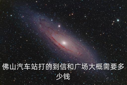 佛山到廣州信和廣場(chǎng)，佛山汽車站打的到信和廣場(chǎng)大概需要多少錢