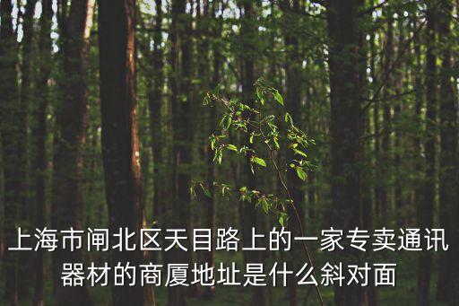 上海市閘北區(qū)天目路上的一家專賣通訊器材的商廈地址是什么斜對面