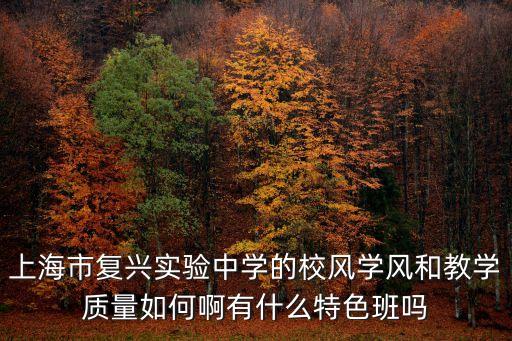 上海市復興實驗中學的校風學風和教學質量如何啊有什么特色班嗎