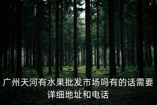 廣州天河有水果批發市場嗎有的話需要詳細地址和電話