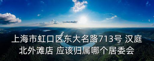 上海市虹口區(qū)東大名路713號(hào) 漢庭北外灘店 應(yīng)該歸屬哪個(gè)居委會(huì)
