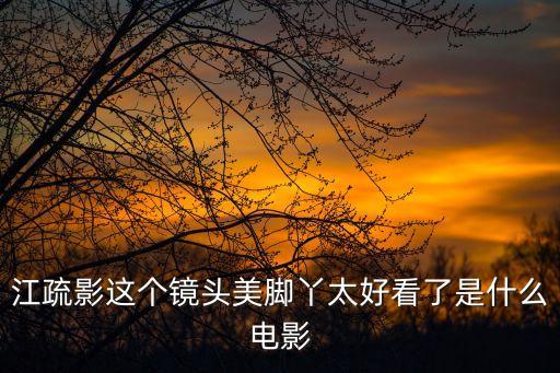 江疏影這個鏡頭美腳丫太好看了是什么電影