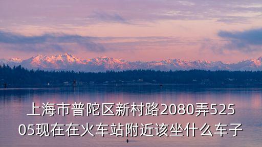 上海市普陀區新村路2080弄52505現在在火車站附近該坐什么車子