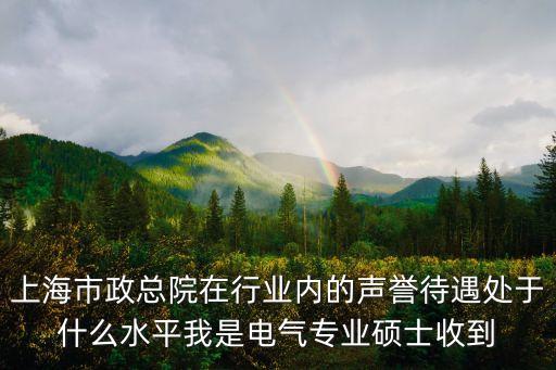 上海市政總院在行業(yè)內(nèi)的聲譽(yù)待遇處于什么水平我是電氣專業(yè)碩士收到