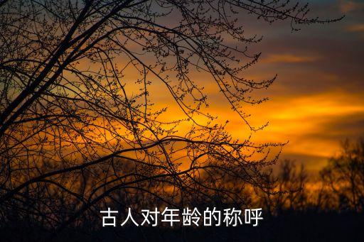 古人對年齡的稱謂，古代年齡都怎么稱呼