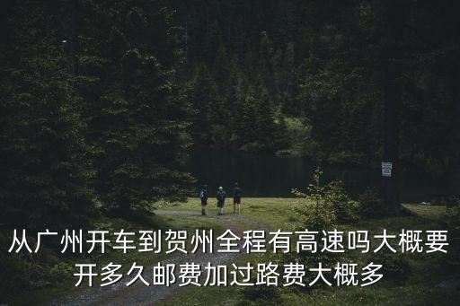 廣州到廣西賀州市，從廣州開車到賀州全程有高速嗎大概要開多久郵費加過路費大概多