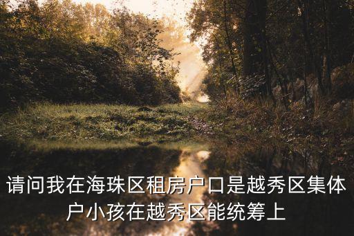 請問我在海珠區租房戶口是越秀區集體戶小孩在越秀區能統籌上