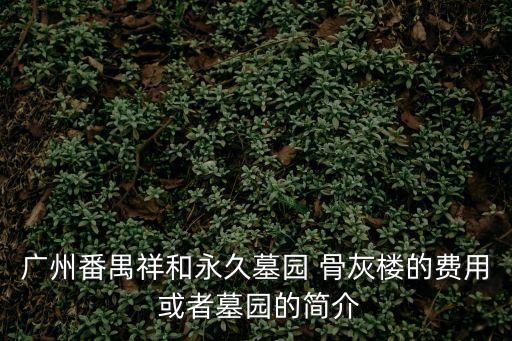 廣州番禺祥和永久墓園 骨灰樓的費(fèi)用 或者墓園的簡介