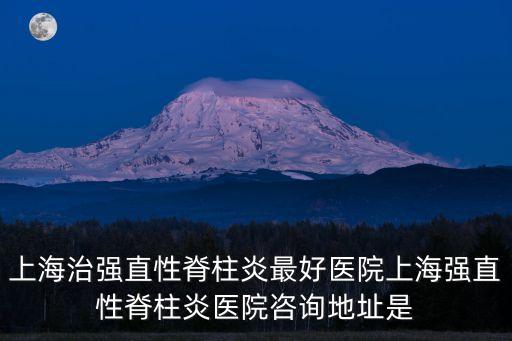 上海市虹許路528號1802，上海治強直性脊柱炎最好醫院上海強直性脊柱炎醫院咨詢地址是
