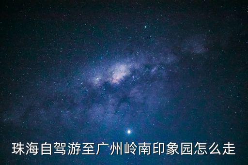 珠海自駕游至廣州嶺南印象園怎么走
