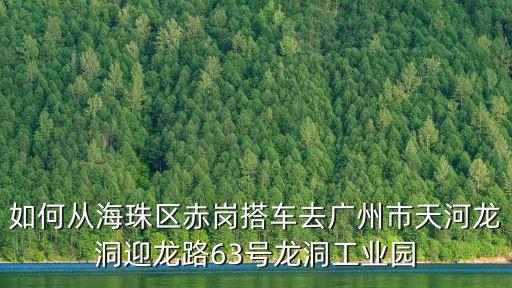 如何從海珠區赤崗搭車去廣州市天河龍洞迎龍路63號龍洞工業園