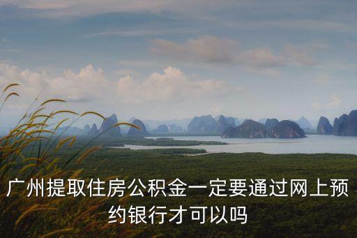廣州提取住房公積金一定要通過網上預約銀行才可以嗎
