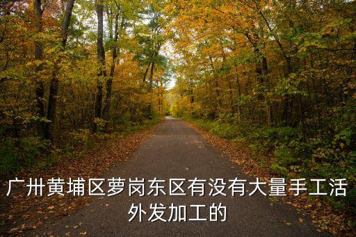 廣卅黃埔區蘿崗東區有沒有大量手工活外發加工的