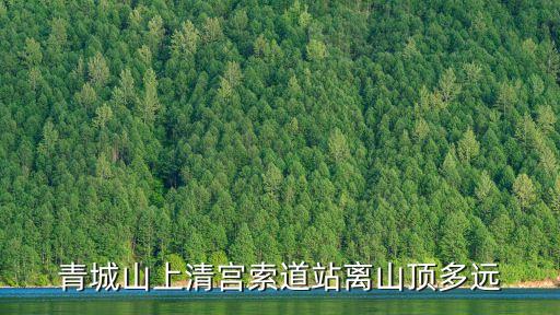青城山上清宮索道站離山頂多遠